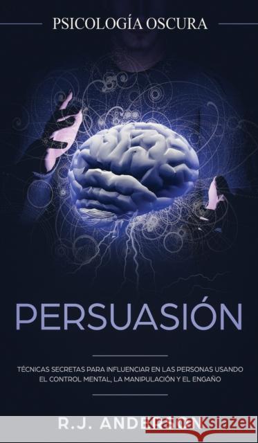 Persuasión: Psicología Oscura - Técnicas secretas para influenciar en las personas usando el control mental, la manipulación y el engaño R J Anderson 9781953036155 SD Publishing LLC