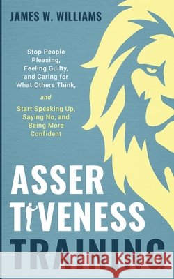 Assertiveness Training: Stop People Pleasing, Feeling Guilty, and Caring for What Others Think, and Start Speaking Up, Saying No, and Being More Confident (Practical Emotional Intelligence) James W Williams 9781953036315 Alakai Publishing LLC
