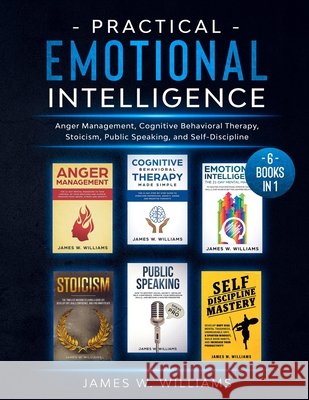 Practical Emotional Intelligence: 6 Books in 1 - Anger Management, Cognitive Behavioral Therapy, Stoicism, Public Speaking, and Self-Discipline James W Williams 9781953036346 Alakai Publishing LLC