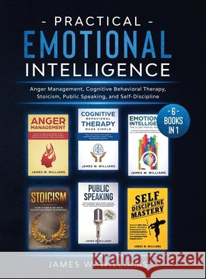 Practical Emotional Intelligence: 6 Books in 1 - Anger Management, Cognitive Behavioral Therapy, Stoicism, Public Speaking, and Self-Discipline James W Williams 9781953036407 Alakai Publishing LLC