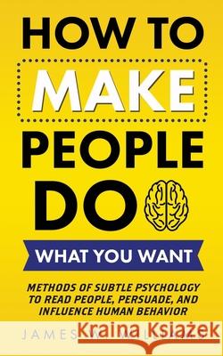 How to Make People Do What You Want: Methods of Subtle Psychology to Read People, Persuade, and Influence Human Behavior James W Williams 9781953036414 Alakai Publishing LLC