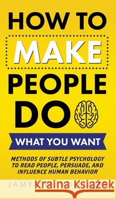 How to Make People Do What You Want: Methods of Subtle Psychology to Read People, Persuade, and Influence Human Behavior James W Williams 9781953036421 Alakai Publishing LLC
