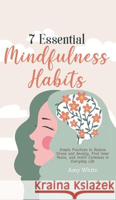 7 Essential Mindfulness Habits: Simple Practices to Reduce Stress and Anxiety, Find Inner Peace and Instill Calmness in Everyday Life Amy White 9781953036483 SD Publishing LLC