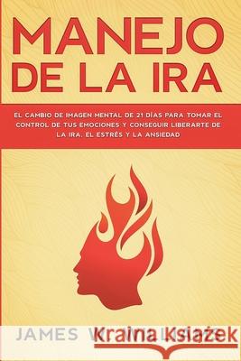 Manejo de la ira: El cambio de imagen mental de 21 días para tomar el control de tus emociones y conseguir liberarte de la ira, el estré W. Williams, James 9781953036605