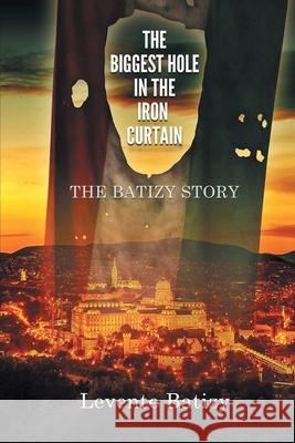 The Biggest Hole in the Iron Curtain: The Batizy Story Levente Batizy 9781953048615