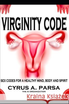 Virginity Code: Sex Codes for a Healthy Mind, Body and Spirit Ai Organization Cyrus A. Parsa 9781953059246 AI Organization