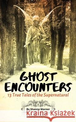 Ghost Encounters: 13 True Tales of the Supernatural Shanna Warner 9781953098009 Manna Services Group, LLC