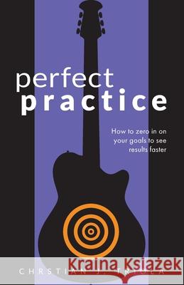 Perfect Practice: How to Zero in on Your Goals and Become a Better Guitar Player Faster Christian J. Triola 9781953101167 Missing Method