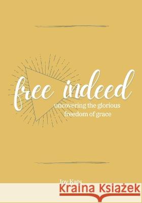 Free Indeed: Uncovering the Glorious Freedom of Grace Joy Kats   9781953114631