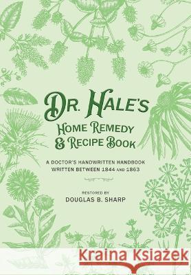 Dr. Hale\'s Home Remedy and Recipe Book: A Doctor\'s Handwritten Handbook, Written Between 1844 and 1863 Douglas B. Sharp 9781953114914 Douglas B Sharp
