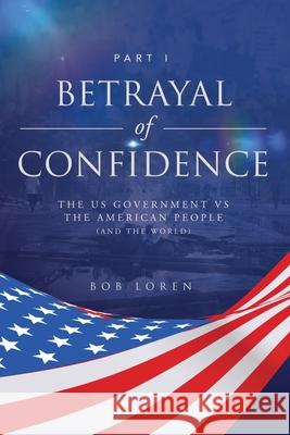 Betrayal of Confidence: The US Government vs The American People (and the World) Part I Bob Loren 9781953115188 Haystack Creatives