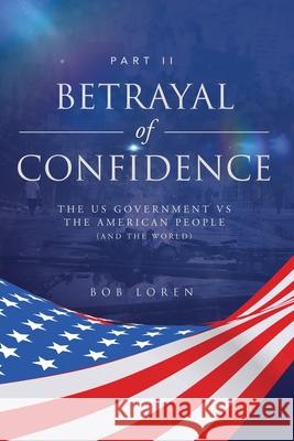 Betrayal of Confidence: The US Government vs The American People (and the World) Part II Bob Loren 9781953115300 Haystack Creatives