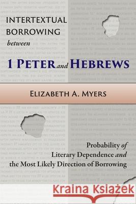 Intertextual Borrowing between 1 Peter and Hebrews: Probability of Literary Dependence and the Most Likely Direction of Borrowing Elizabeth a. Myers 9781953133045 Pistos Ktistes Publishing LLC