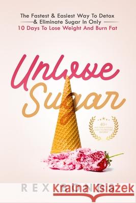 Unlove Sugar: The Fastest and Easiest Way To Detox and Eliminate Sugar In Only 10 Days To Lose Weight And Burn Fat Rex Bonds 9781953142061 Rex Bonds