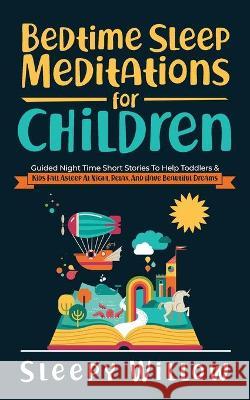 Bedtime Sleep Meditations For Children: Guided Night Time Short Stories To Help Toddlers & Kids Fall Asleep At Night, Relax, And Have Beautiful Dreams Sleepy Willow 9781953142146