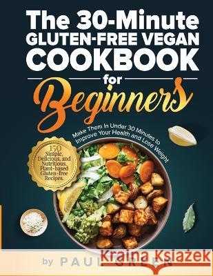 The 30-Minute Gluten-free Vegan Cookbook for Beginners: 150 Simple, Delicious, and Nutritious, Plant-based Gluten-free Recipes. Make Them In Under 30 Minutes to Improve Your Health and Lose Weight Paul Green   9781953142412 Adolpho Publishing LLC
