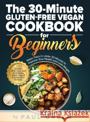 The 30-Minute Gluten-free Vegan Cookbook for Beginners: 150 Simple, Delicious, and Nutritious, Plant-based Gluten-free Recipes. Make Them In Under 30 Minutes to Improve Your Health and Lose Weight Paul Green   9781953142429 Adolpho Publishing LLC