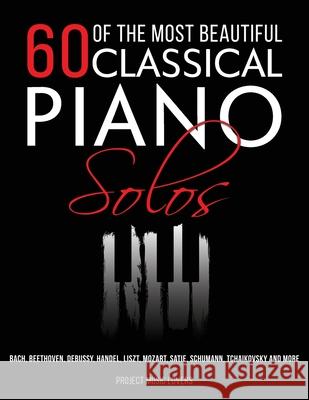 60 Of The Most Beautiful Classical Piano Solos: Bach, Beethoven, Debussy, Handel, Liszt, Mozart, Satie, Schumann, Tchaikovsky and more Project Musi 9781953149039 Project Music Lovers