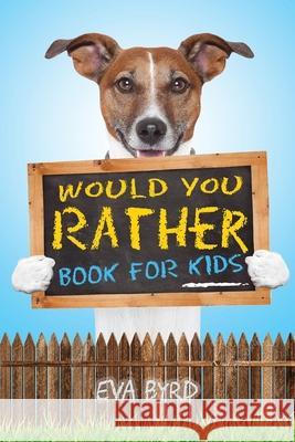 Would You Rather Book For Kids: The Book of Challenging Choices, Silly Situations and Downright Hilarious Questions the Whole Family Will Enjoy Eva Byrd 9781953149046 Eva Byrd