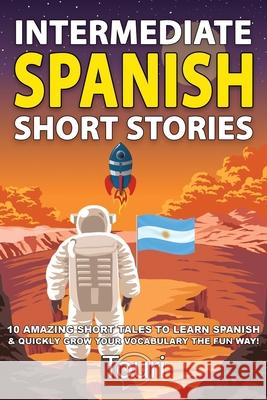 Intermediate Spanish Short Stories: 10 Amazing Short Tales to Learn Spanish & Quickly Grow Your Vocabulary the Fun Way! Language Learning, Touri 9781953149077 Touri Language Learning