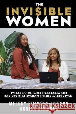 The Invisible Women: Addressing the Intersection of Pay and Racism In The Workplace Melody Simmons Monica Simmons 9781953156877