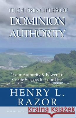 The 4 Principles of Dominion Authority Your Authority & Power to Create Success in Your Life! Henry L. Razor Michelle Hudson 9781953163318 S.H.E. Publishing, LLC