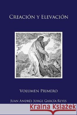 Creación y Elevación: Volumen Primero Jorge García-Reyes, Juan Andrés 9781953170170 Shoreless Lake Press
