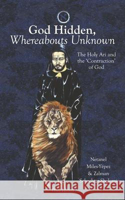 God Hidden, Whereabouts Unknown: The Holy Ari and the 'Contraction' of God Zalman Schachter-Shalomi, Netanel Miles-Yépez 9781953220011