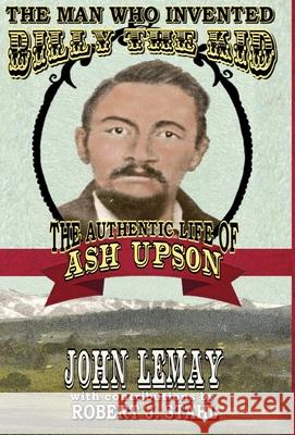 The Man Who Invented Billy the Kid: The Authentic Life of Ash Upson: The Authentic Life of Ash Upson John Lemay Robert J. Stahl 9781953221902