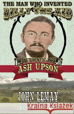 The Man Who Invented Billy the Kid: The Authentic Life of Ash Upson John Lemay Robert J. Stahl 9781953221919 Bicep Books
