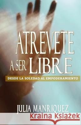 Atrevete a Ser Libre: Desde La Soledad Al Empoderamiento Julia Manriquez 9781953241740 Transformed Publishing
