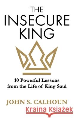 The Insecure King: 10 Powerful Lessons from the Life of King Saul John S. Calhoun 9781953259165
