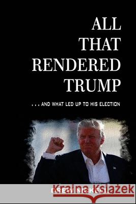 All That Rendered Trump... And What Led Up to His Election Drew Nickell 9781953278050 Indignor House, Inc.