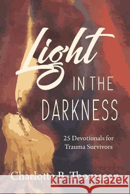 Light in the Darkness: 25 Devotionals for Trauma Charlotte B. Thomason 9781953279231 Plumb Line Press