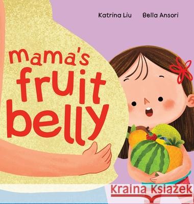 Mama's Fruit Belly - New Baby Sibling and Pregnancy Story for Big Sister: Pregnancy and New Baby Anticipation Through the Eyes of a Child Katrina Liu Bella Ansori 9781953281616