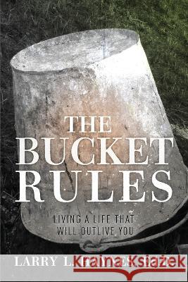 The Bucket Rules: Living a life that will outlive you Larry L Haynes Ed D   9781953284853