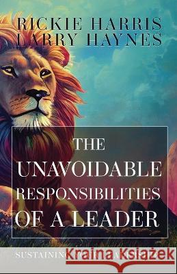 The Unavoidable Responsibilities of a Leader: Sustaining Your Leadership Larry Haynes Rickie Harris 9781953284938