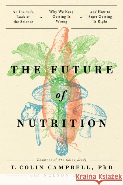 The Future of Nutrition: An Insider's Look at the Science, Why We Keep Getting It Wrong, and How to Start Getting It Right T. Colin Campbell Nelson Disla 9781953295811 Benbella Books
