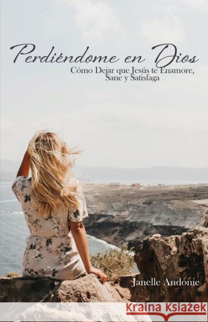 Perdiéndome en Dios: Cómo Dejar que Jesús te Enamore, Sane y Satisfaga Andonie, Janelle 9781953300331