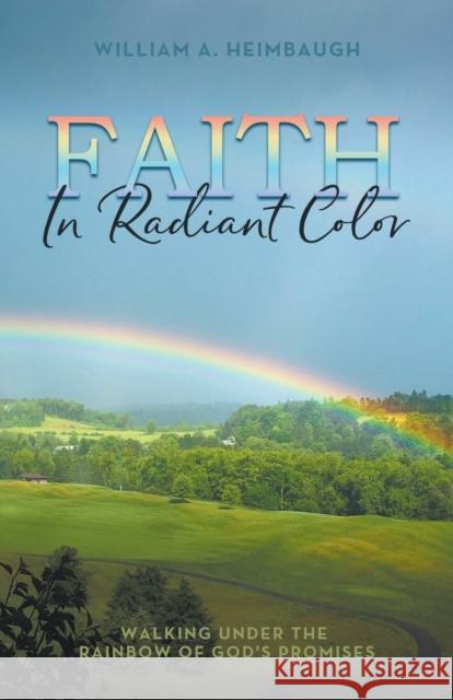 Faith in Radiant Color: Walking under the Rainbow of God's Promises William A Heimbaugh 9781953300775 Clay Bridges Press