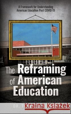The Reframing of American Education: A Framework for Understanding American Education Post COVID-19 Tyrone Burton 9781953307064 Passion Driven Leadership LLC.