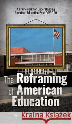 The Reframing of American Education: A Framework for Understanding American Education Post COVID-19 Tyrone Burton 9781953307071 Passion Driven Leadership LLC.