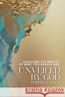 Unveiled By God: Discover the Beauty of Who You Really Are Teresa Yancy 9781953314185