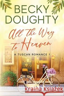 All the Way to Heaven: A Tuscan Romance Book 1 Becky Doughty Elizabeth Mackey 9781953347008 Bravehearts Press