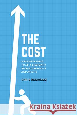 The Cost: A Business Novel to Help Companies Increase Revenues and Profits Chris Domanski 9781953349347 Business Expert Press