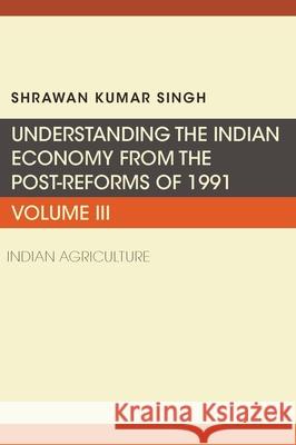 Understanding the Indian Economy from the Post-Reforms of 1991: Indian Agriculture Shrawan Kumar Singh 9781953349460