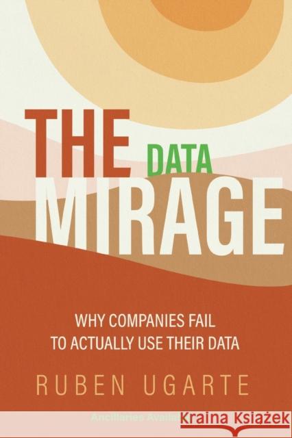 The Data Mirage: Why Companies Fail to Actually Use Their Data Ruben Ugarte 9781953349521 Business Expert Press