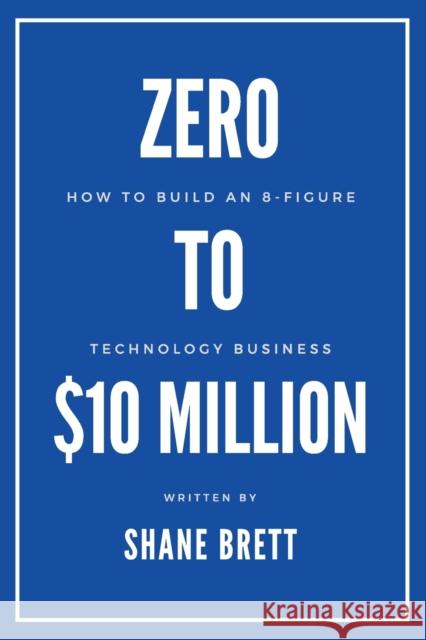 Zero to $10 Million: How To Build an 8-Figure Technology Business Shane Brett 9781953349682