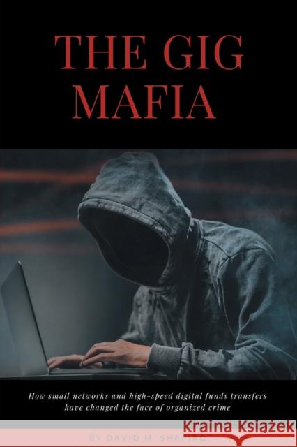 The Gig Mafia: How Small Networks and High-Speed Digital Funds Transfers Have Changed the Face of Organized Crime David M. Shapiro 9781953349842