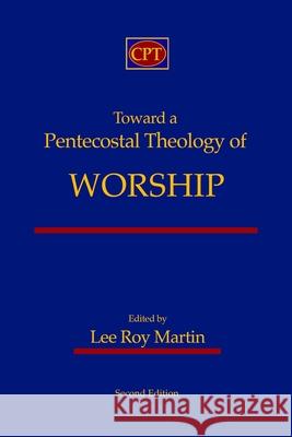 Toward a Pentecostal Theology of Worship: Second Edition Lee Roy Martin 9781953358011 CPT Press